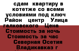 сдам  квартиру в котетже со всеми условиями под ключ › Район ­ центр › Улица ­ галковского › Цена ­ 900 › Стоимость за ночь ­ 800 › Стоимость за час ­ 150 - Северная Осетия, Владикавказ г. Недвижимость » Квартиры аренда посуточно   